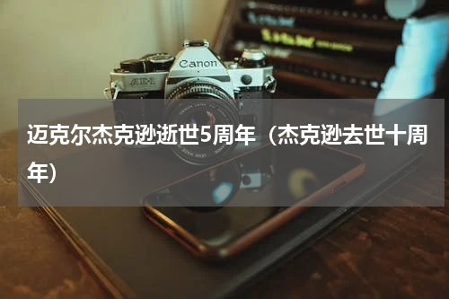 迈克尔杰克逊逝世5周年（杰克逊去世十周年）
