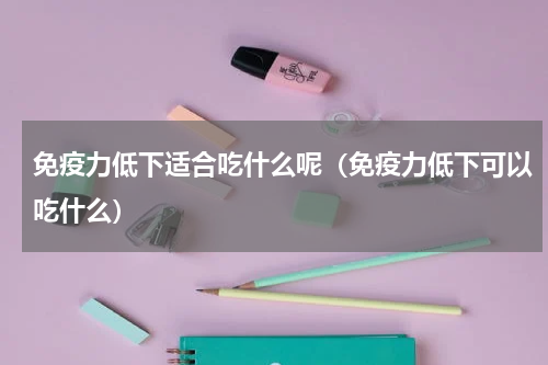 免疫力低下适合吃什么呢（免疫力低下可以吃什么）