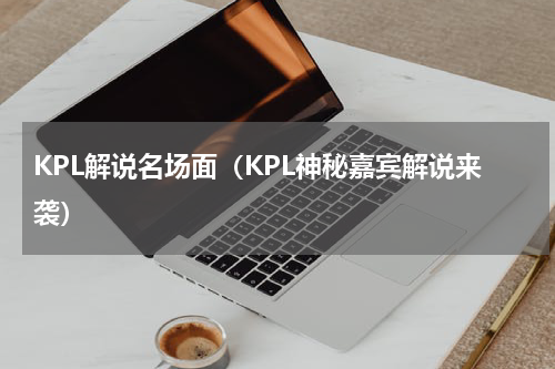 KPL解说名场面（KPL神秘嘉宾解说来袭）