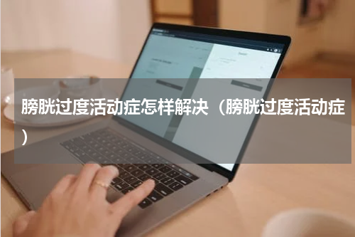 膀胱过度活动症怎样解决（膀胱过度活动症）