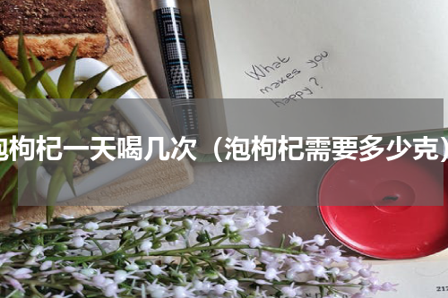 泡枸杞一天喝几次（泡枸杞需要多少克）
