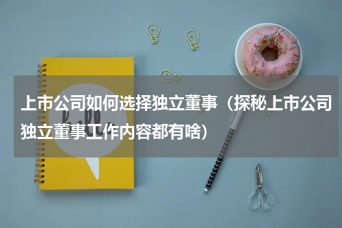 上市公司如何选择独立董事（探秘上市公司独立董事工作内容都有啥）