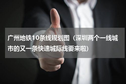 广州地铁10条线规划图（深圳两个一线城市的又一条快速城际线要来啦）