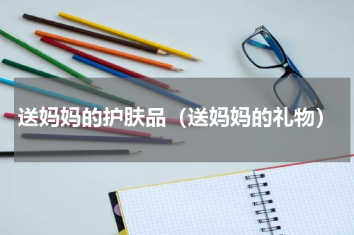 送妈妈的护肤品（送妈妈的礼物）
