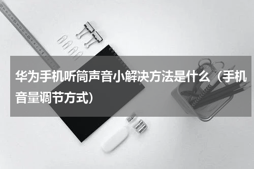 华为手机听筒声音小解决方法是什么（手机音量调节方式）