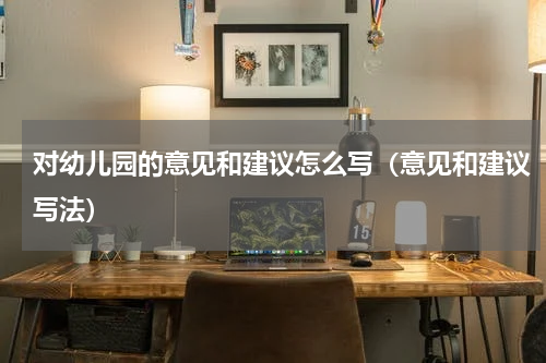 对幼儿园的意见和建议怎么写（意见和建议写法）