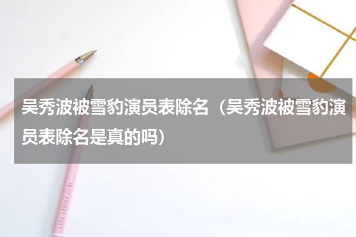 吴秀波被雪豹演员表除名（吴秀波被雪豹演员表除名是真的吗）