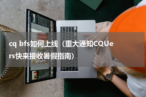 cq bfs如何上线（重大通知CQUers快来接收暑假指南）