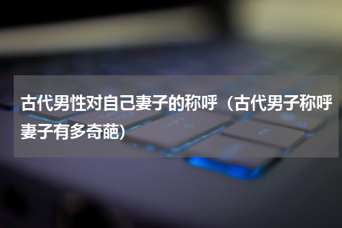 古代男性对自己妻子的称呼（古代男子称呼妻子有多奇葩）