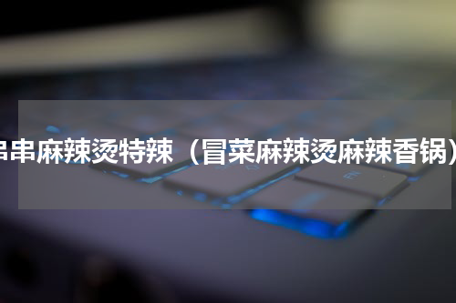 串串麻辣烫特辣（冒菜麻辣烫麻辣香锅）
