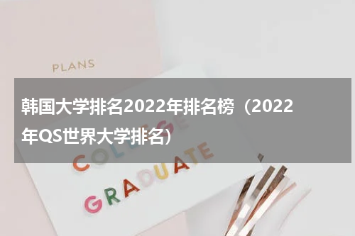 韩国大学排名2022年排名榜（2022年QS世界大学排名）