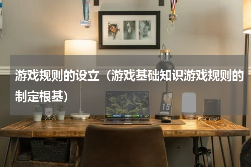 游戏规则的设立（游戏基础知识游戏规则的制定根基）