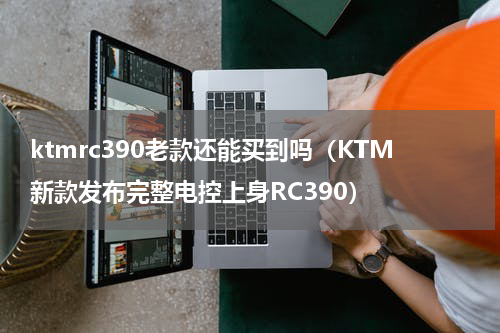 ktmrc390老款还能买到吗（KTM新款发布完整电控上身RC390）