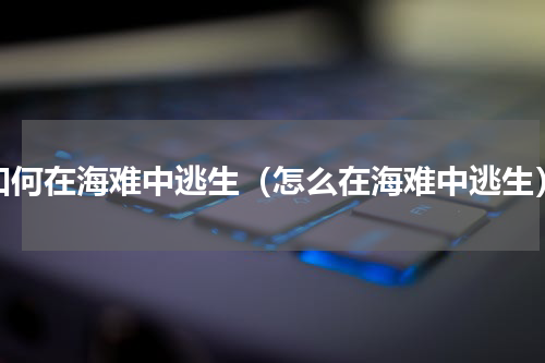 如何在海难中逃生（怎么在海难中逃生）