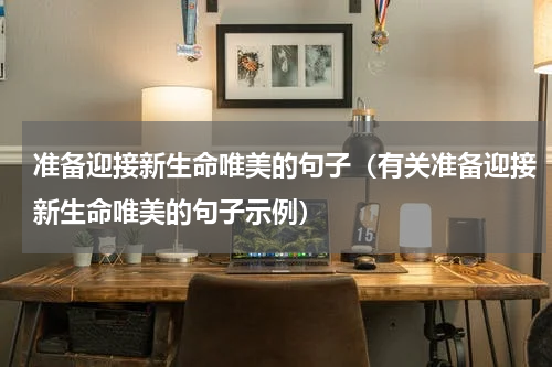准备迎接新生命唯美的句子（有关准备迎接新生命唯美的句子示例）