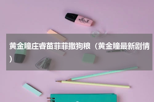 黄金瞳庄睿苗菲菲撒狗粮（黄金瞳最新剧情）