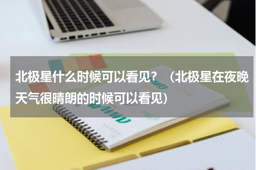 北极星什么时候可以看见？（北极星在夜晚天气很晴朗的时候可以看见）
