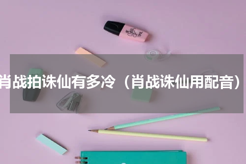 肖战拍诛仙有多冷（肖战诛仙用配音）