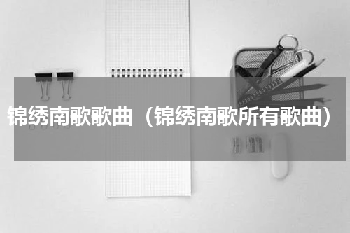 锦绣南歌歌曲（锦绣南歌所有歌曲）