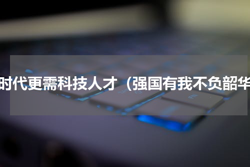 新时代更需科技人才（强国有我不负韶华）