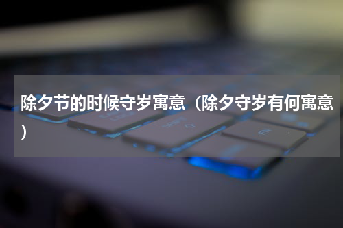 除夕节的时候守岁寓意（除夕守岁有何寓意）