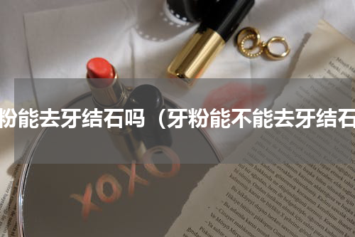 牙粉能去牙结石吗（牙粉能不能去牙结石）