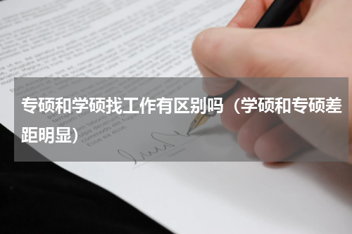 专硕和学硕找工作有区别吗（学硕和专硕差距明显）