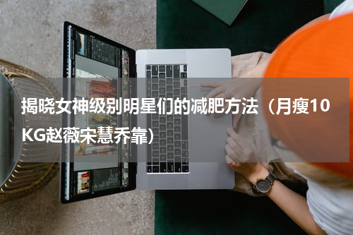 揭晓女神级别明星们的减肥方法（月瘦10KG赵薇宋慧乔靠）