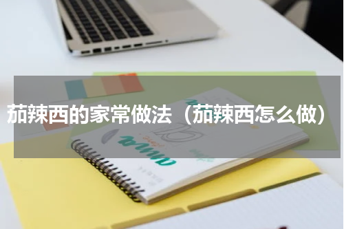 茄辣西的家常做法（茄辣西怎么做）