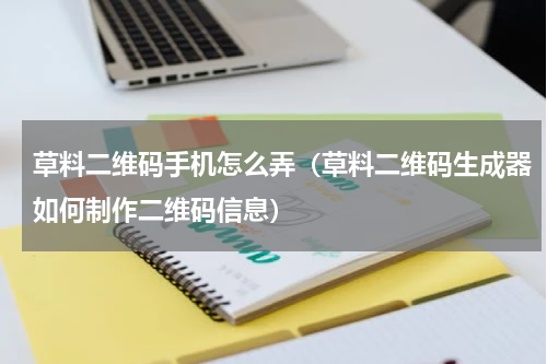 草料二维码手机怎么弄（草料二维码生成器如何制作二维码信息）