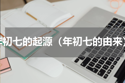 年初七的起源（年初七的由来）