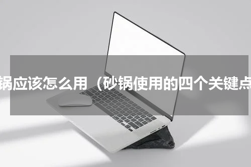 砂锅应该怎么用（砂锅使用的四个关键点）