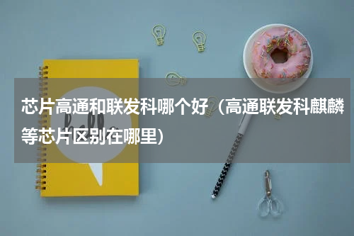 芯片高通和联发科哪个好（高通联发科麒麟等芯片区别在哪里）
