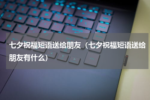 七夕祝福短语送给朋友（七夕祝福短语送给朋友有什么）