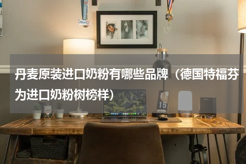 丹麦原装进口奶粉有哪些品牌（德国特福芬为进口奶粉树榜样）