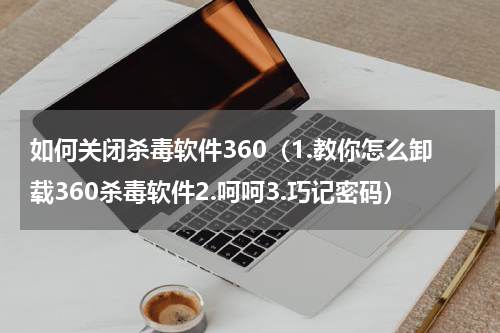 如何关闭杀毒软件360（1.教你怎么卸载360杀毒软件2.呵呵3.巧记密码）
