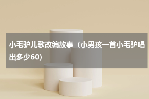 小毛驴儿歌改编故事（小男孩一首小毛驴唱出多少60）