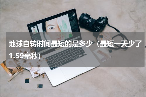 地球自转时间最短的是多少（最短一天少了1.59毫秒）