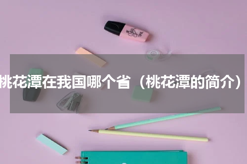桃花潭在我国哪个省（桃花潭的简介）