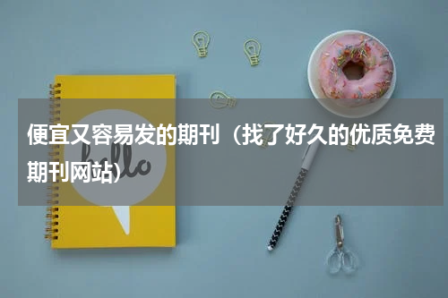 便宜又容易发的期刊（找了好久的优质免费期刊网站）