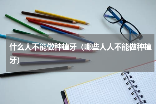 什么人不能做种植牙（哪些人人不能做种植牙）
