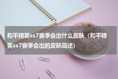 和平精英ss7赛季会出什么皮肤（和平精英ss7赛季会出的皮肤简述）