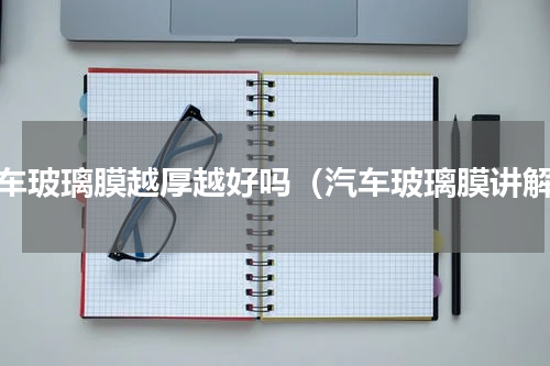 汽车玻璃膜越厚越好吗（汽车玻璃膜讲解）