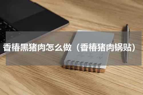 香椿黑猪肉怎么做（香椿猪肉锅贴）