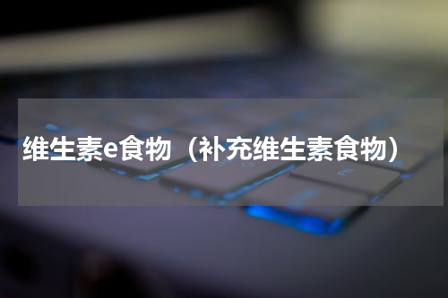 维生素e食物（补充维生素食物）