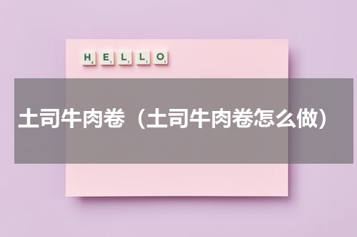 土司牛肉卷（土司牛肉卷怎么做）