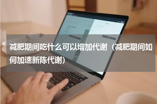 减肥期间吃什么可以增加代谢（减肥期间如何加速新陈代谢）