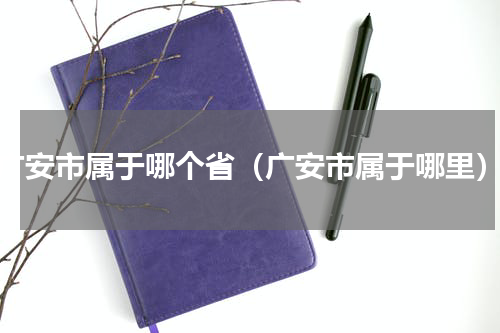 广安市属于哪个省（广安市属于哪里）