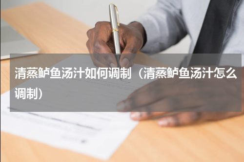 清蒸鲈鱼汤汁如何调制（清蒸鲈鱼汤汁怎么调制）
