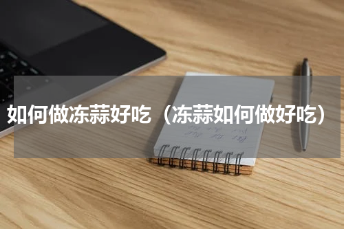 如何做冻蒜好吃（冻蒜如何做好吃）